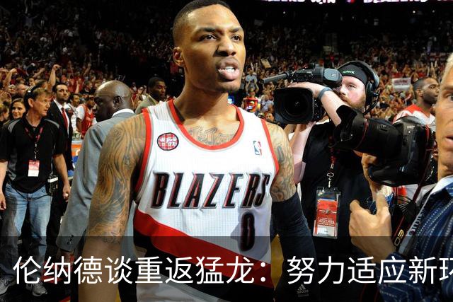 伦纳德谈重返猛龙：努力适应新环境如同新秀