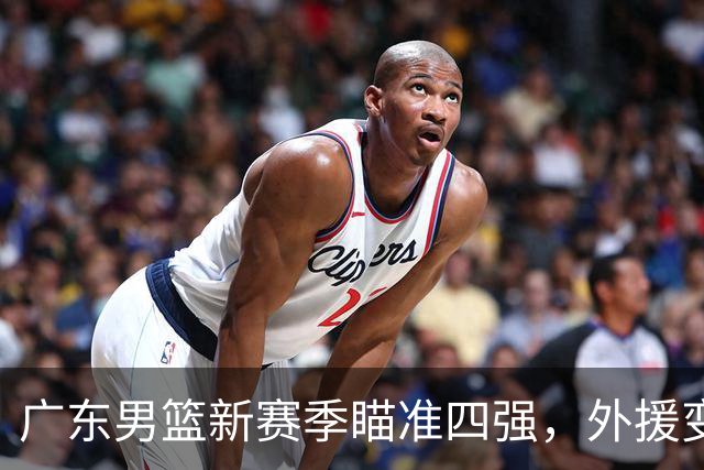 广东男篮新赛季瞄准四强，外援变动影响竞技状态