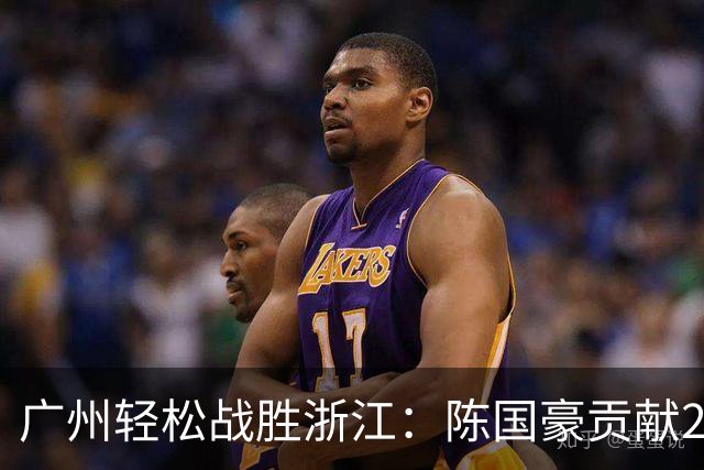 广州轻松战胜浙江：陈国豪贡献20+5，余嘉豪首秀仅得8分
