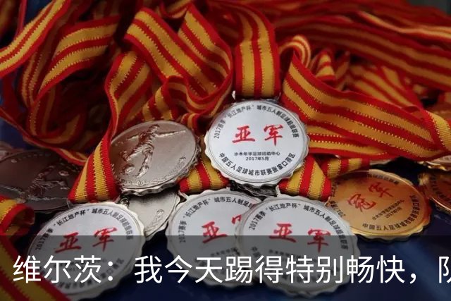 维尔茨：我今天踢得特别畅快，队友让比赛变得轻松