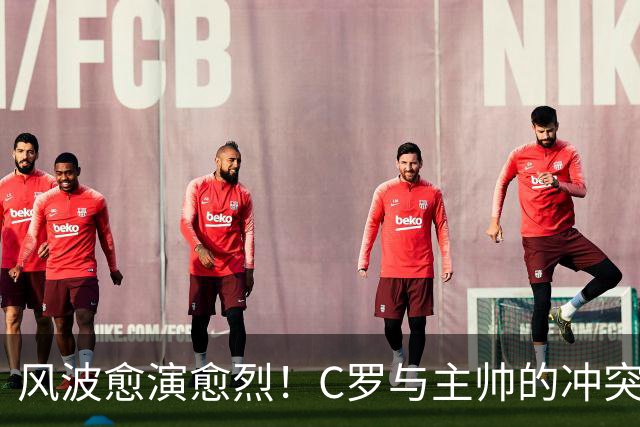 风波愈演愈烈！C罗与主帅的冲突揭示更深层次的矛盾